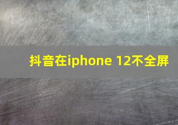 抖音在iphone 12不全屏